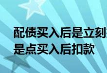 配债买入后是立刻扣钱吗 配债是自动扣款还是点买入后扣款