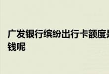 广发银行缤纷出行卡额度是多少 广发缤纷出行卡额度是多少钱呢