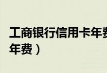 工商银行信用卡年费怎么收（工商银行信用卡年费）