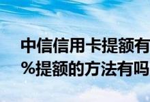 中信信用卡提额有哪些方法 中信信用卡100%提额的方法有吗