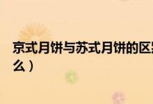 京式月饼与苏式月饼的区别（京式广式苏式月饼的区别是什么）