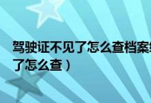 驾驶证不见了怎么查档案编号（我的驾驶证档案编号不记得了怎么查）