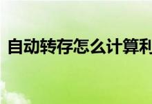 自动转存怎么计算利息 自动转存利息怎么算