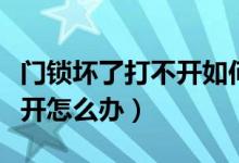 门锁坏了打不开如何能打开门（门锁坏了打不开怎么办）
