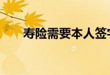 寿险需要本人签字么 寿险需要体检吗