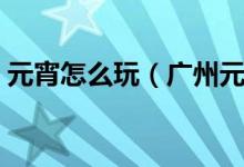 元宵怎么玩（广州元宵节这些好去处别错过）