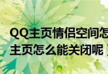 QQ主页情侣空间怎么关（qq空间里面的情侣主页怎么能关闭呢）
