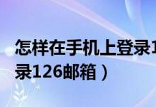 怎样在手机上登录126邮箱（如何在手机上登录126邮箱）