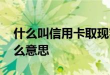 什么叫信用卡取现额度 信用卡提现额度是什么意思