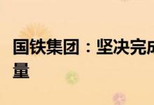 国铁集团：坚决完成年度投资任务和实物工作量