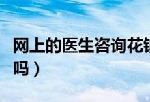 网上的医生咨询花钱吗（网上的医生咨询可信吗）