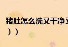 猪肚怎么洗又干净又不臭（猪肚怎么洗（图文））