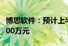 博思软件：预计上半年净利亏损4700万元-5300万元
