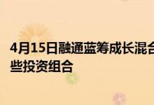 4月15日融通蓝筹成长混合近三月以来下降20.72%基金有哪些投资组合
