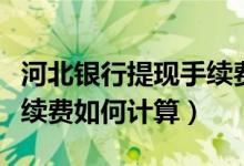 河北银行提现手续费（河北银行信用卡取现手续费如何计算）