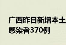 广西昨日新增本土确诊病例32例本土无症状感染者370例