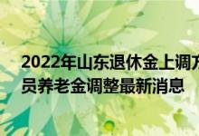 2022年山东退休金上调方案参考2021 2022年山东退休人员养老金调整最新消息 