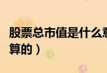 股票总市值是什么意思（股票总市值是怎么计算的）