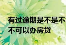 有过逾期是不是不能办理房贷 有贷款逾期可不可以办房贷