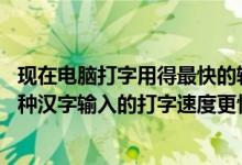 现在电脑打字用得最快的输入法是哪种（使用电脑打字时,哪种汉字输入的打字速度更快呢..）