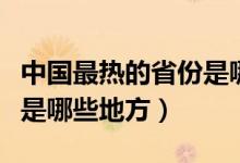 中国最热的省份是哪个省份（中国最热的省份是哪些地方）