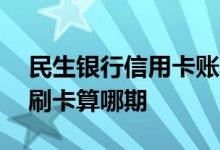 民生银行信用卡账单日刷卡 民生银行账单日刷卡算哪期