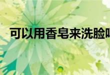 可以用香皂来洗脸吗（可以用香皂洗脸吗）