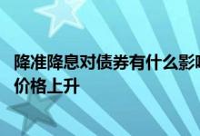 降准降息对债券有什么影响 央行降息降准为什么会导致债券价格上升