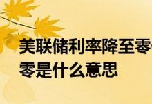 美联储利率降至零什么意思 美联储利率降至零是什么意思