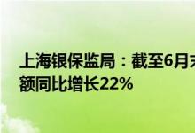 上海银保监局：截至6月末辖内银行业金融机构普惠贷款余额同比增长22%