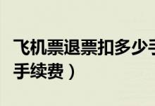 飞机票退票扣多少手续费（飞机票退票扣多少手续费）