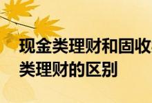 现金类理财和固收类理财 现金类理财和固收类理财的区别