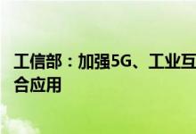 工信部：加强5G、工业互联网等新型基础设施建设布局和融合应用