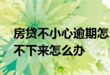 房贷不小心逾期怎么办 贷款逾期导致房贷办不下来怎么办
