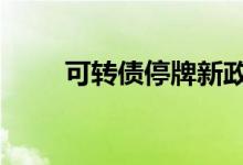 可转债停牌新政策 可转债停牌规则