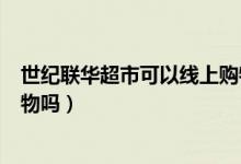 世纪联华超市可以线上购物吗（世纪联华超市可以在网上购物吗）
