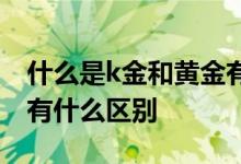 什么是k金和黄金有什么区别 十八k金和黄金有什么区别