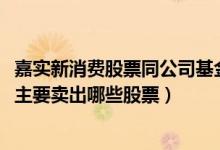 嘉实新消费股票同公司基金表现如何（2021年第二季度基金主要卖出哪些股票）
