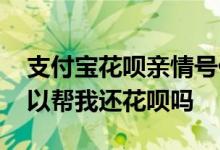 支付宝花呗亲情号什么意思 支付宝亲情号可以帮我还花呗吗