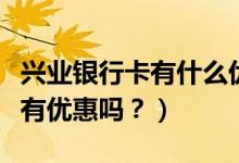 兴业银行卡有什么优惠（兴业银行信用卡周五有优惠吗？）