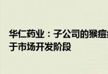 华仁药业：子公司的猴痘病毒核酸检测试剂盒产品目前尚处于市场开发阶段