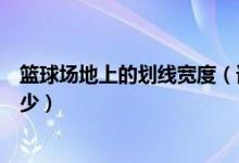 篮球场地上的划线宽度（谁能回答我篮球场地划线尺寸是多少）