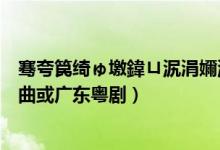 骞夸笢绮ゅ墽鍏ㄩ泦涓嬭浇（请问：哪里下载免费的广东粤曲或广东粤剧）