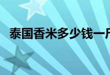 泰国香米多少钱一斤（来看看最新价格表）