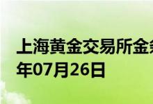 上海黄金交易所金条价格今天多少一克 2022年07月26日