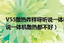 V55散热咋样呀听说一体机散热都不好（V55散热咋样呀听说一体机散热都不好）