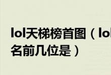 lol天梯榜首图（lol天梯排名怎么查lol天梯排名前几位是）