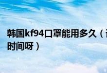 韩国kf94口罩能用多久（请问韩国kf94口罩保质期一般多长时间呀）
