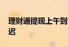 理财通提现上午到账 理财通提现为什么会延迟