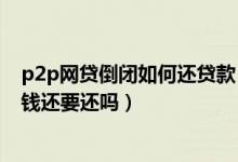 p2p网贷倒闭如何还贷款（在营P2P网贷机构全部停业借的钱还要还吗）